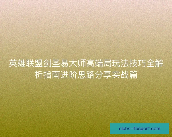英雄联盟剑圣易大师高端局玩法技巧全解析指南进阶思路分享实战篇