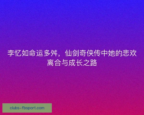 李忆如命运多舛，仙剑奇侠传中她的悲欢离合与成长之路