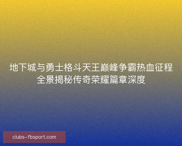 地下城与勇士格斗天王巅峰争霸热血征程全景揭秘传奇荣耀篇章深度
